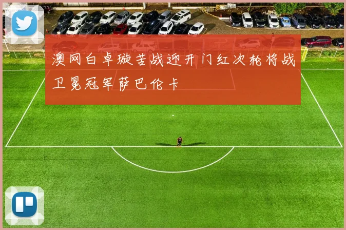 澳网白卓璇苦战迎开门红次轮将战卫冕冠军萨巴伦卡