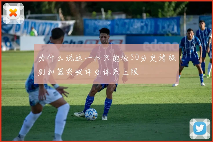 为什么说这一扣只能给50分史诗级别扣篮突破评分体系上限