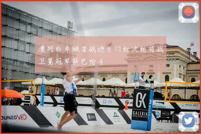 澳网白卓璇苦战迎开门红次轮将战卫冕冠军萨巴伦卡