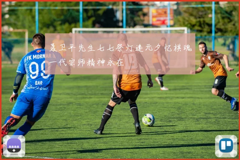 聂卫平先生七七祭灯逢元夕忆棋魂一代宗师精神永在