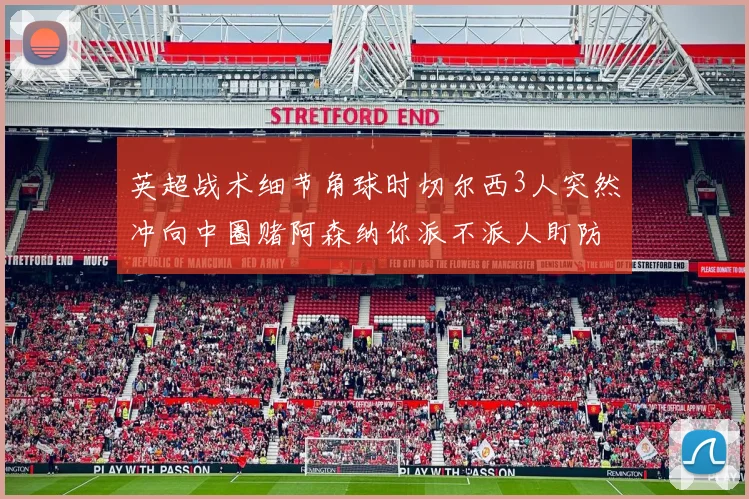 英超战术细节角球时切尔西3人突然冲向中圈赌阿森纳你派不派人盯防