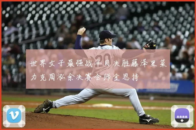 世界女子最强战半目决胜藤泽里菜力克周泓余决赛会师金恩持