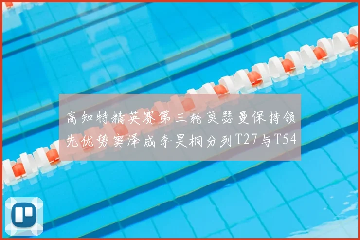 高知特精英赛第三轮莫瑟曼保持领先优势窦泽成李昊桐分列T27与T54