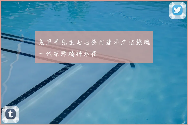 聂卫平先生七七祭灯逢元夕忆棋魂一代宗师精神永在