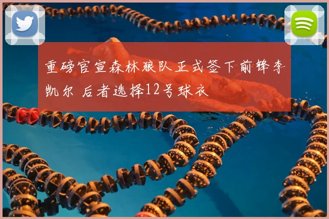 重磅官宣森林狼队正式签下前锋李凯尔 后者选择12号球衣