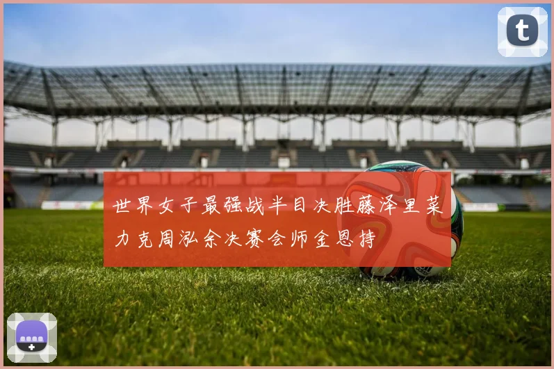 世界女子最强战半目决胜藤泽里菜力克周泓余决赛会师金恩持