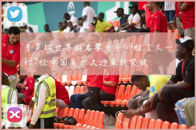 李昊桐世界排名攀升至69位丁文一157位中国高尔夫迎来新突破