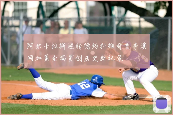 阿尔卡拉斯逆转德约科维奇首夺澳网加冕全满贯创历史新纪录