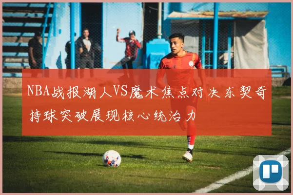 NBA战报湖人VS魔术焦点对决东契奇持球突破展现核心统治力