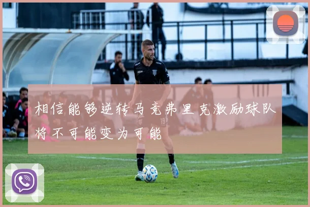 相信能够逆转马竞弗里克激励球队将不可能变为可能