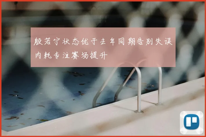 殷若宁状态优于去年同期告别失误内耗专注赛场提升