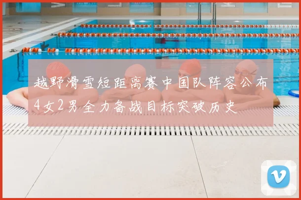越野滑雪短距离赛中国队阵容公布4女2男全力备战目标突破历史
