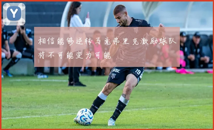相信能够逆转马竞弗里克激励球队将不可能变为可能