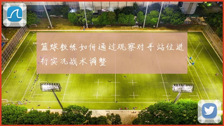 篮球教练如何通过观察对手站位进行实况战术调整