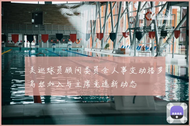 美巡球员顾问委员会人事变动格罗乌尔加入与主席竞选新动态