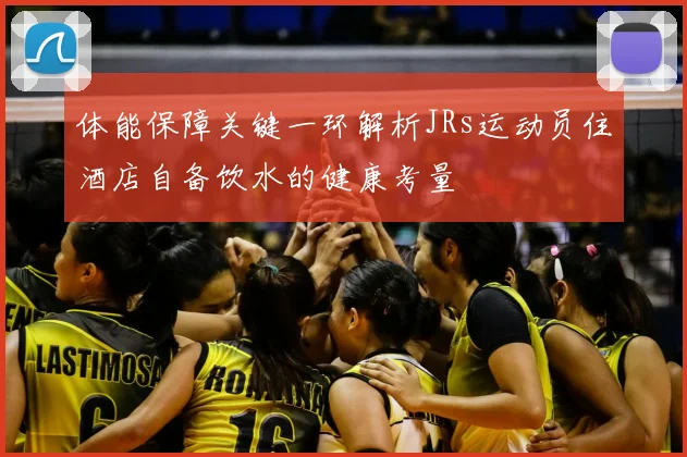 体能保障关键一环解析JRs运动员住酒店自备饮水的健康考量