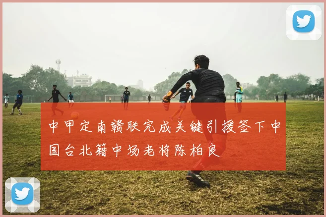 中甲定南赣联完成关键引援签下中国台北籍中场老将陈柏良