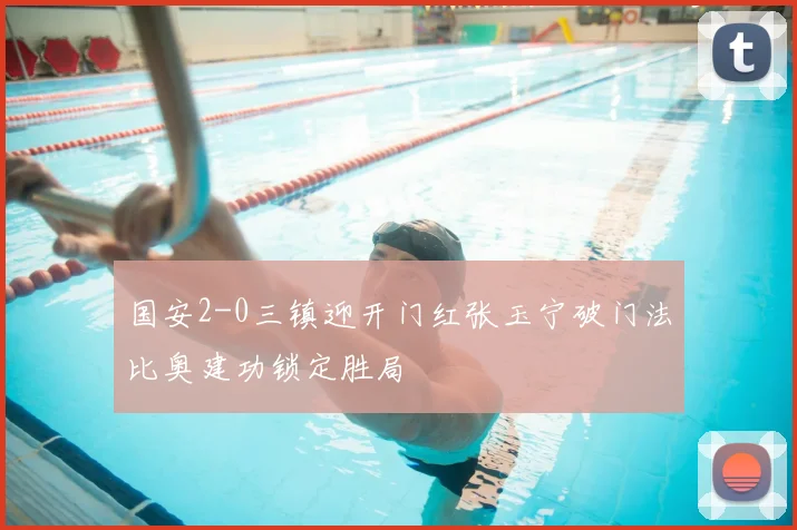 国安2-0三镇迎开门红张玉宁破门法比奥建功锁定胜局