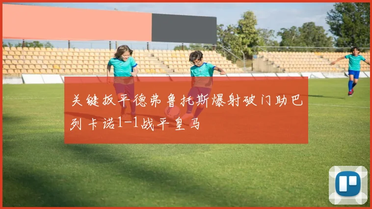 关键扳平德弗鲁托斯爆射破门助巴列卡诺1-1战平皇马