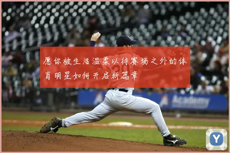 愿你被生活温柔以待赛场之外的体育明星如何开启新篇章