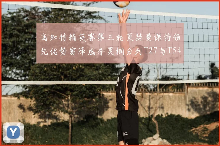 高知特精英赛第三轮莫瑟曼保持领先优势窦泽成李昊桐分列T27与T54